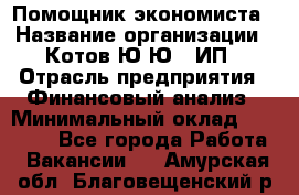 Помощник экономиста › Название организации ­ Котов Ю.Ю., ИП › Отрасль предприятия ­ Финансовый анализ › Минимальный оклад ­ 27 000 - Все города Работа » Вакансии   . Амурская обл.,Благовещенский р-н